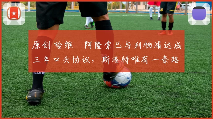 原创 哈维・阿隆索已与利物浦达成三年口头协议，斯洛特唯有一条路可 “翻盘”