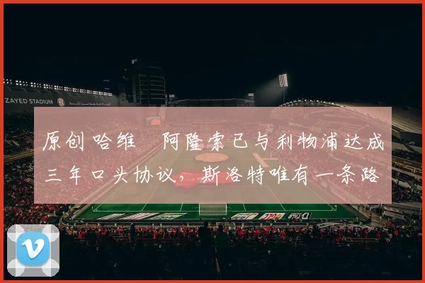 原创 哈维・阿隆索已与利物浦达成三年口头协议，斯洛特唯有一条路可 “翻盘”