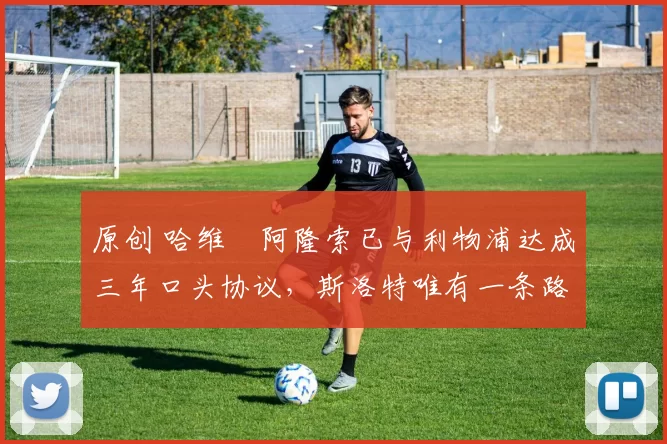 原创 哈维・阿隆索已与利物浦达成三年口头协议,斯洛特唯有一条路可 “翻盘”