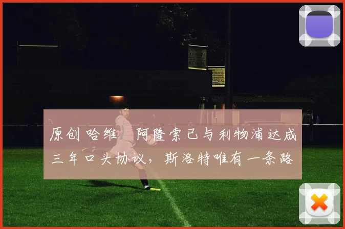 原创 哈维・阿隆索已与利物浦达成三年口头协议，斯洛特唯有一条路可 “翻盘”