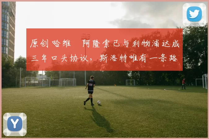 原创 哈维・阿隆索已与利物浦达成三年口头协议，斯洛特唯有一条路可 “翻盘”