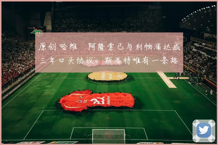 原创 哈维・阿隆索已与利物浦达成三年口头协议，斯洛特唯有一条路可 “翻盘”