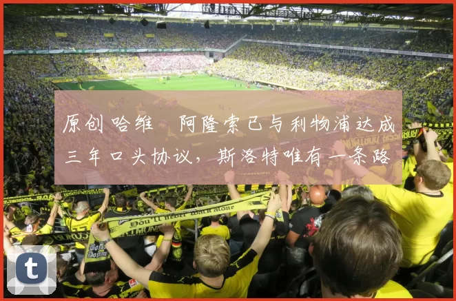 原创 哈维・阿隆索已与利物浦达成三年口头协议，斯洛特唯有一条路可 “翻盘”