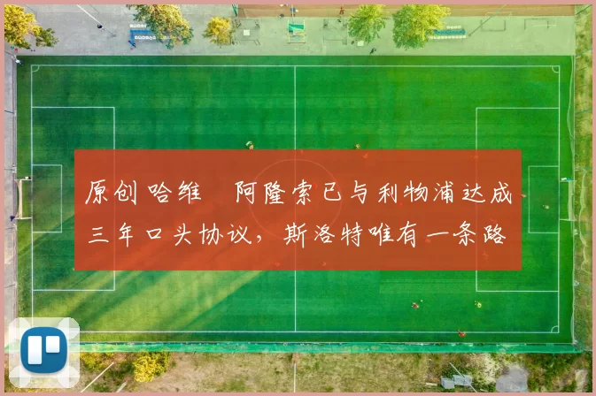 原创 哈维・阿隆索已与利物浦达成三年口头协议，斯洛特唯有一条路可 “翻盘”