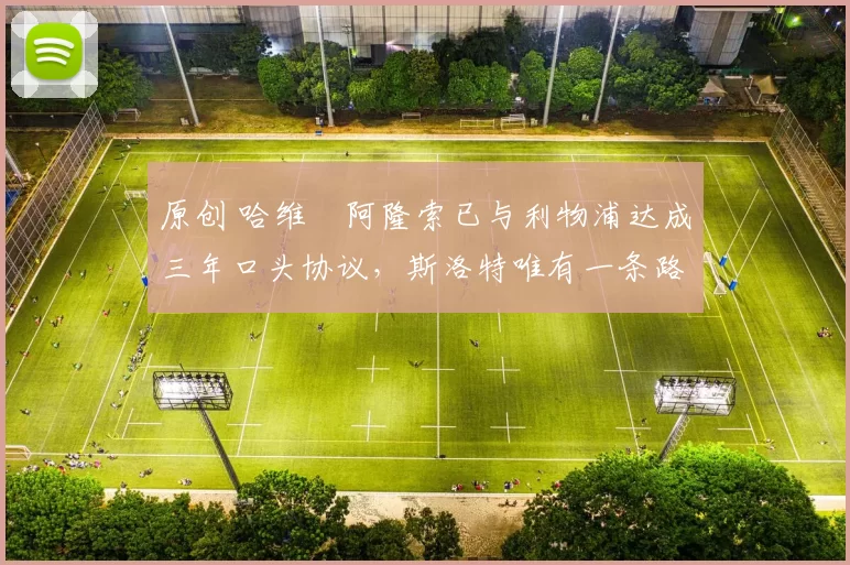 原创 哈维・阿隆索已与利物浦达成三年口头协议，斯洛特唯有一条路可 “翻盘”