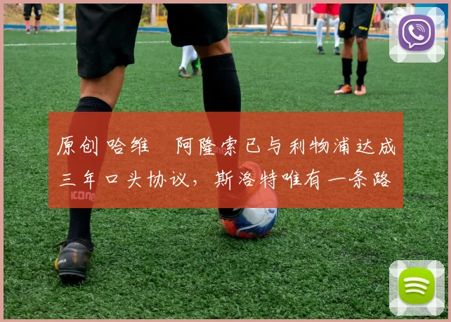 原创 哈维・阿隆索已与利物浦达成三年口头协议，斯洛特唯有一条路可 “翻盘”