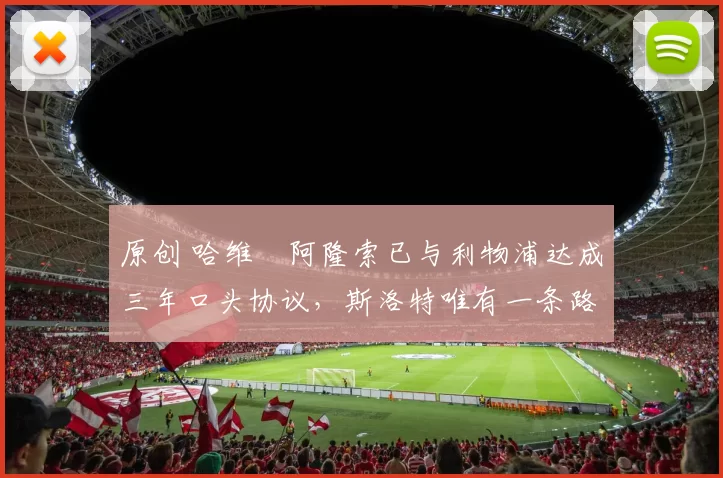 原创 哈维・阿隆索已与利物浦达成三年口头协议，斯洛特唯有一条路可 “翻盘”