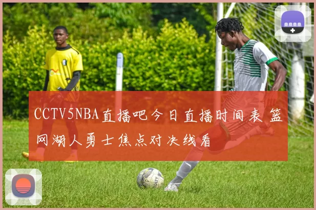 CCTV5NBA直播吧今日直播时间表 篮网湖人勇士焦点对决线看