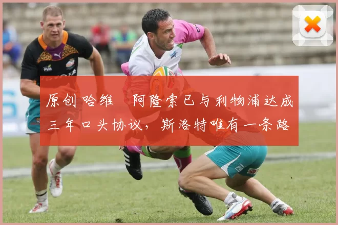 原创 哈维・阿隆索已与利物浦达成三年口头协议,斯洛特唯有一条路可 “翻盘”