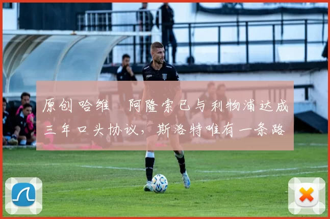 原创 哈维・阿隆索已与利物浦达成三年口头协议，斯洛特唯有一条路可 “翻盘”