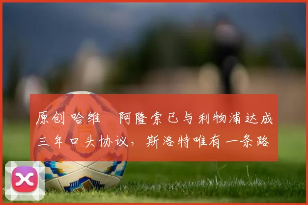 原创 哈维・阿隆索已与利物浦达成三年口头协议，斯洛特唯有一条路可 “翻盘”