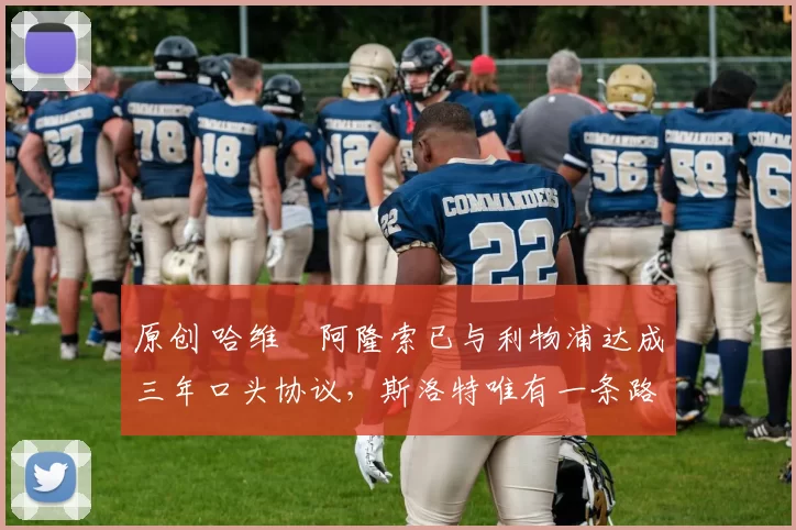 原创 哈维・阿隆索已与利物浦达成三年口头协议，斯洛特唯有一条路可 “翻盘”