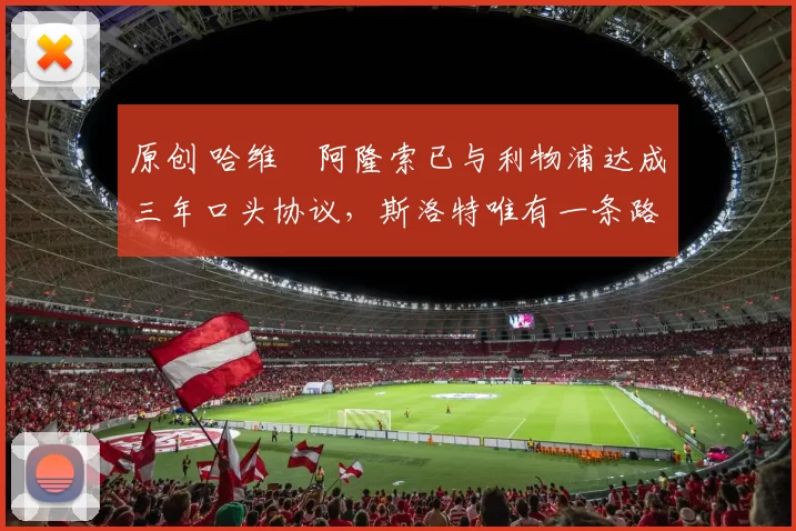 原创 哈维・阿隆索已与利物浦达成三年口头协议，斯洛特唯有一条路可 “翻盘”