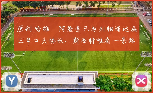 原创 哈维・阿隆索已与利物浦达成三年口头协议，斯洛特唯有一条路可 “翻盘”