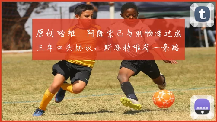 原创 哈维・阿隆索已与利物浦达成三年口头协议，斯洛特唯有一条路可 “翻盘”