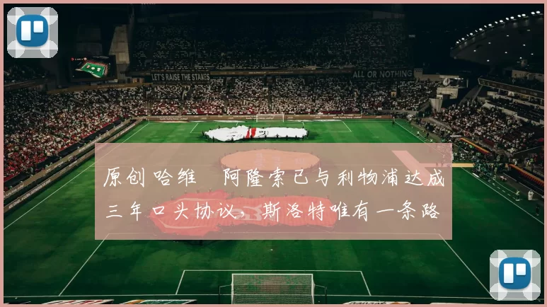 原创 哈维・阿隆索已与利物浦达成三年口头协议，斯洛特唯有一条路可 “翻盘”