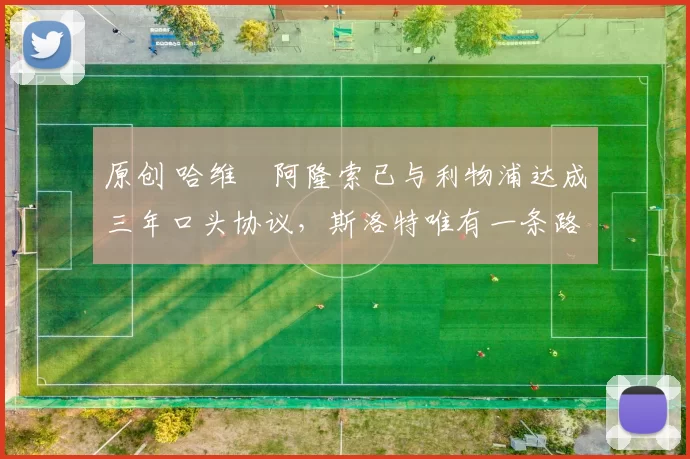 原创 哈维・阿隆索已与利物浦达成三年口头协议，斯洛特唯有一条路可 “翻盘”