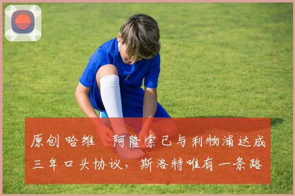 原创 哈维・阿隆索已与利物浦达成三年口头协议，斯洛特唯有一条路可 “翻盘”