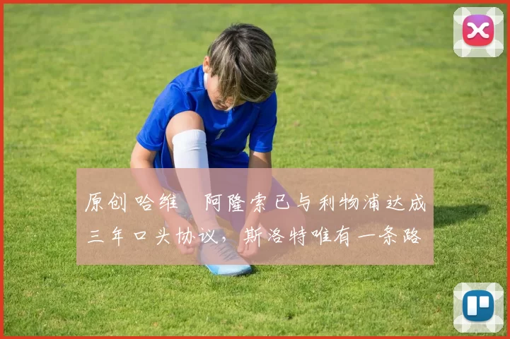 原创 哈维・阿隆索已与利物浦达成三年口头协议，斯洛特唯有一条路可 “翻盘”