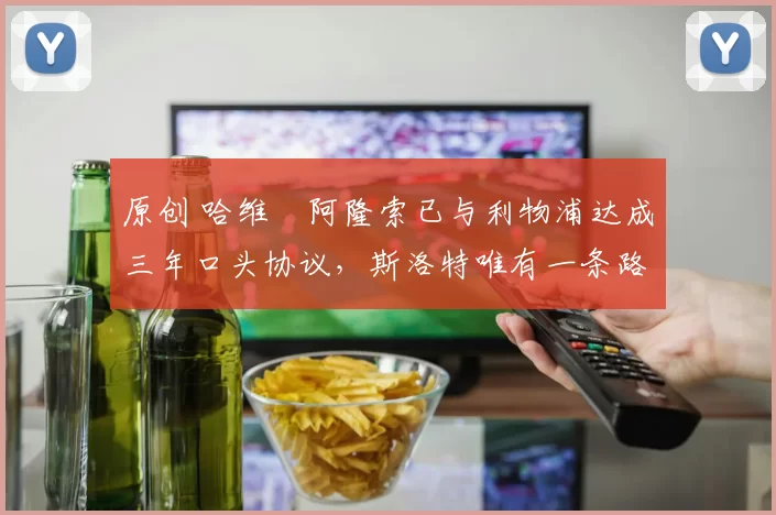 原创 哈维・阿隆索已与利物浦达成三年口头协议，斯洛特唯有一条路可 “翻盘”