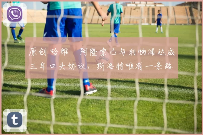 原创 哈维・阿隆索已与利物浦达成三年口头协议，斯洛特唯有一条路可 “翻盘”