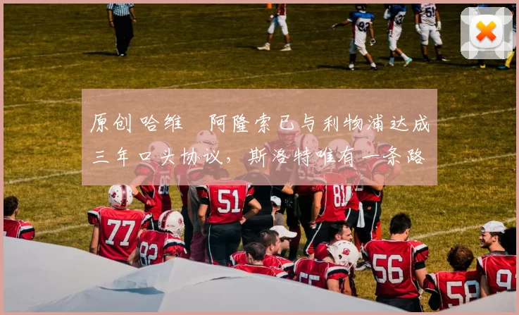 原创 哈维・阿隆索已与利物浦达成三年口头协议，斯洛特唯有一条路可 “翻盘”