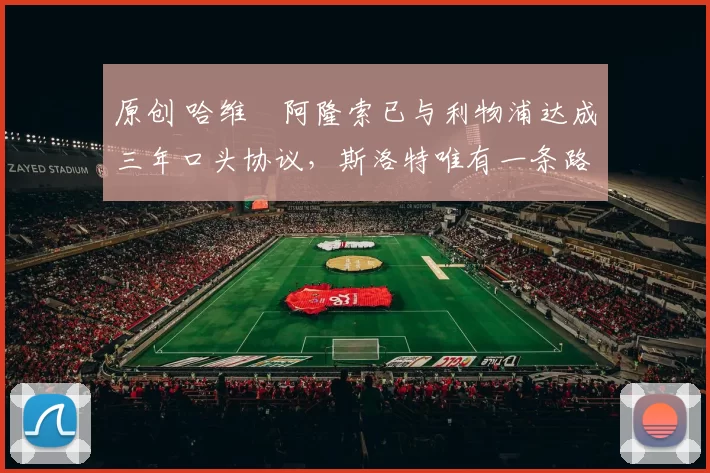 原创 哈维・阿隆索已与利物浦达成三年口头协议，斯洛特唯有一条路可 “翻盘”