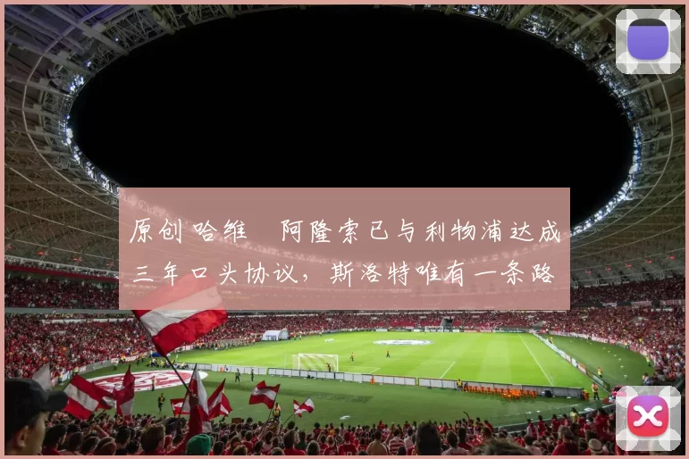 原创 哈维・阿隆索已与利物浦达成三年口头协议，斯洛特唯有一条路可 “翻盘”