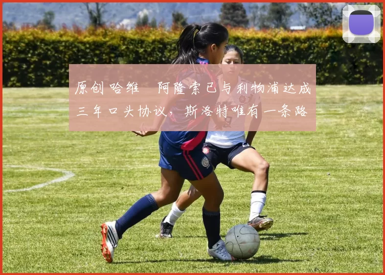 原创 哈维・阿隆索已与利物浦达成三年口头协议，斯洛特唯有一条路可 “翻盘”