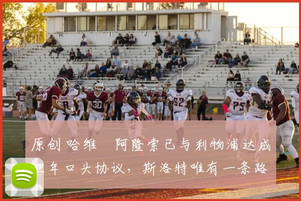 原创 哈维・阿隆索已与利物浦达成三年口头协议，斯洛特唯有一条路可 “翻盘”