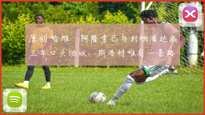 原创 哈维・阿隆索已与利物浦达成三年口头协议，斯洛特唯有一条路可 “翻盘”