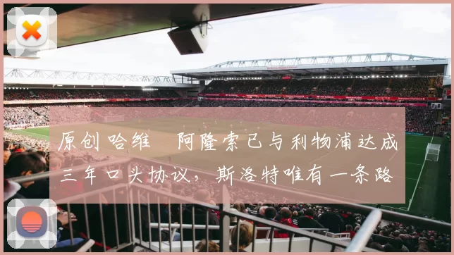 原创 哈维・阿隆索已与利物浦达成三年口头协议，斯洛特唯有一条路可 “翻盘”