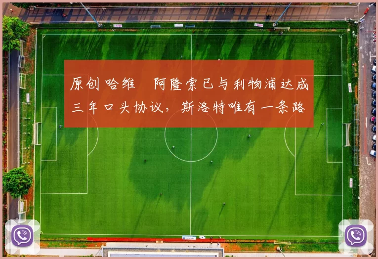 原创 哈维・阿隆索已与利物浦达成三年口头协议，斯洛特唯有一条路可 “翻盘”