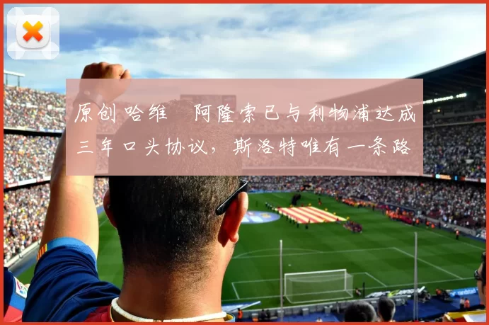 原创 哈维・阿隆索已与利物浦达成三年口头协议，斯洛特唯有一条路可 “翻盘”