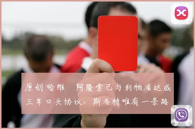 原创 哈维・阿隆索已与利物浦达成三年口头协议，斯洛特唯有一条路可 “翻盘”