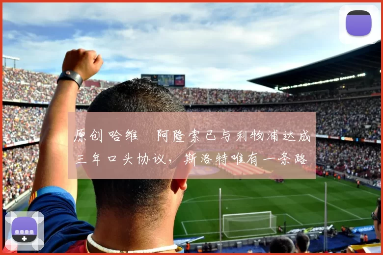 原创 哈维・阿隆索已与利物浦达成三年口头协议，斯洛特唯有一条路可 “翻盘”