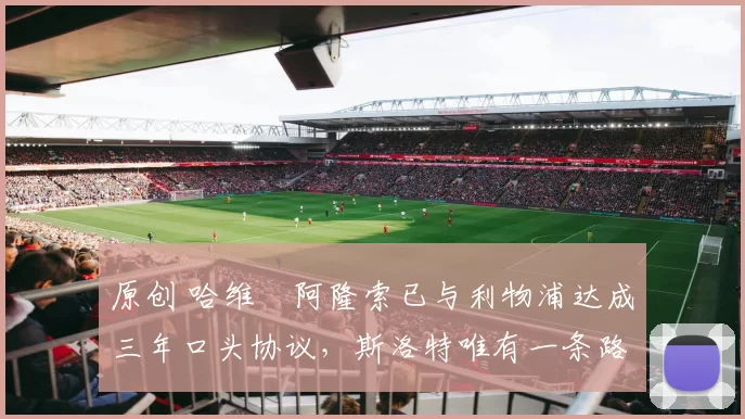 原创 哈维・阿隆索已与利物浦达成三年口头协议，斯洛特唯有一条路可 “翻盘”