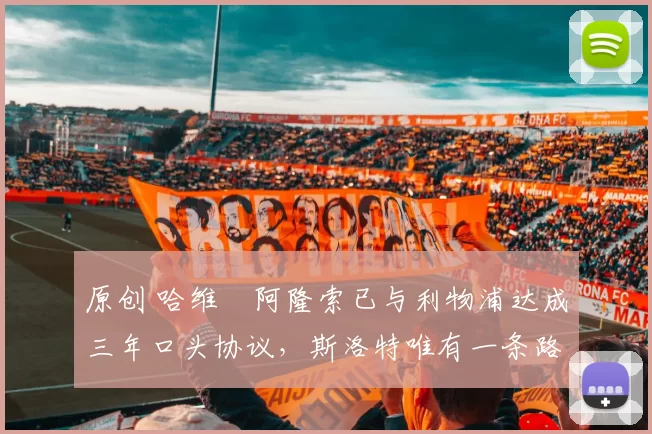 原创 哈维・阿隆索已与利物浦达成三年口头协议，斯洛特唯有一条路可 “翻盘”