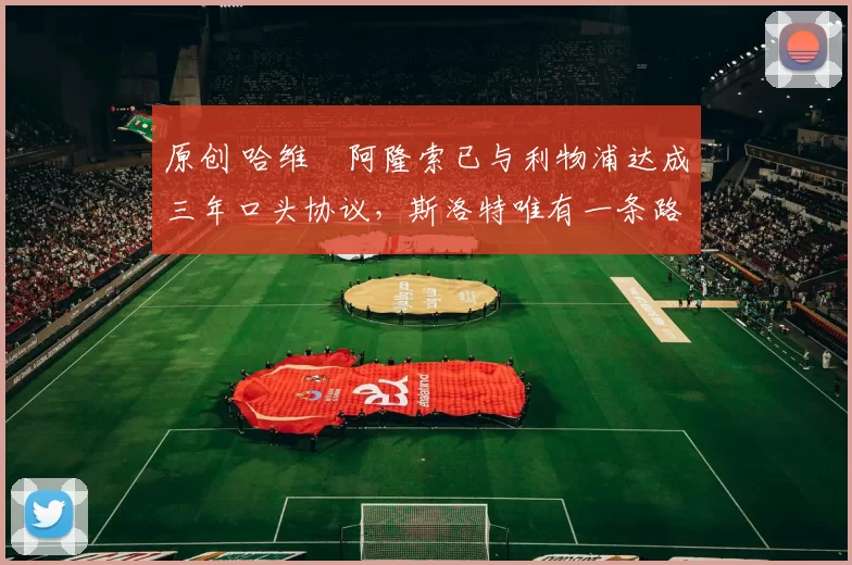 原创 哈维・阿隆索已与利物浦达成三年口头协议，斯洛特唯有一条路可 “翻盘”