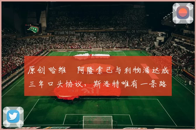 原创 哈维・阿隆索已与利物浦达成三年口头协议，斯洛特唯有一条路可 “翻盘”