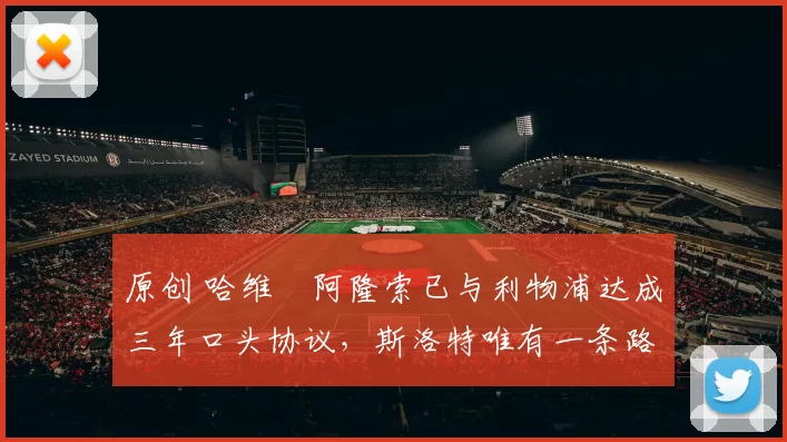 原创 哈维・阿隆索已与利物浦达成三年口头协议，斯洛特唯有一条路可 “翻盘”