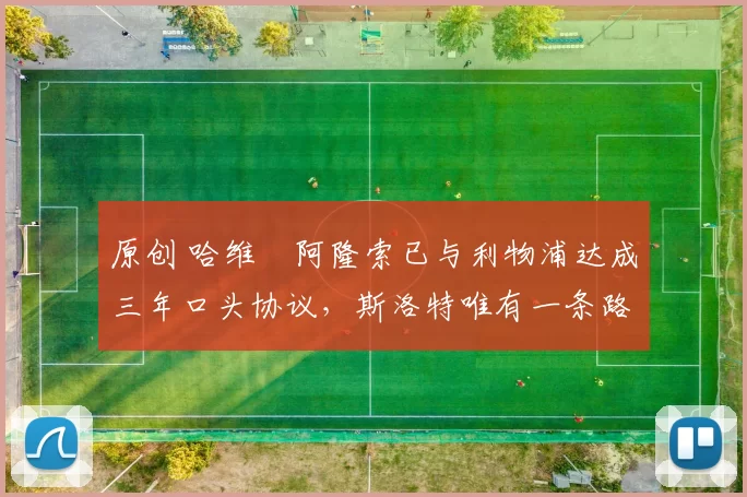 原创 哈维・阿隆索已与利物浦达成三年口头协议，斯洛特唯有一条路可 “翻盘”