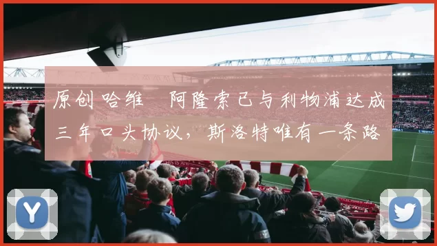 原创 哈维・阿隆索已与利物浦达成三年口头协议，斯洛特唯有一条路可 “翻盘”