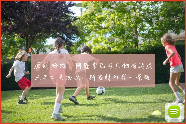 原创 哈维・阿隆索已与利物浦达成三年口头协议，斯洛特唯有一条路可 “翻盘”