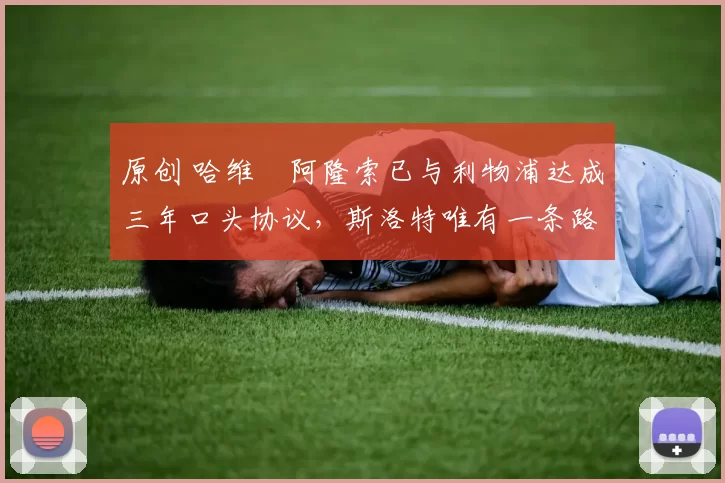 原创 哈维・阿隆索已与利物浦达成三年口头协议，斯洛特唯有一条路可 “翻盘”