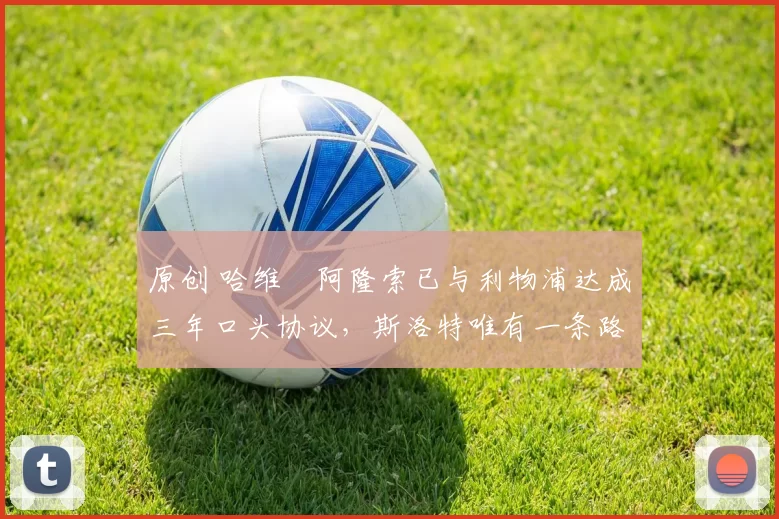 原创 哈维・阿隆索已与利物浦达成三年口头协议，斯洛特唯有一条路可 “翻盘”