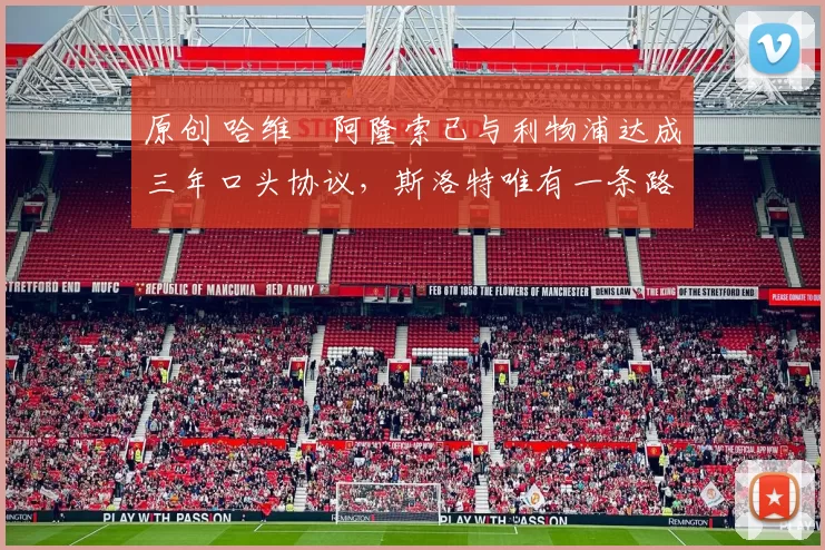 原创 哈维・阿隆索已与利物浦达成三年口头协议，斯洛特唯有一条路可 “翻盘”