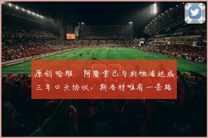 原创 哈维・阿隆索已与利物浦达成三年口头协议，斯洛特唯有一条路可 “翻盘”