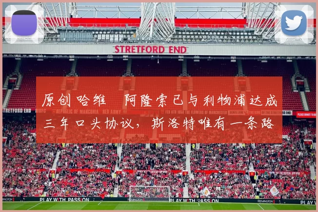 原创 哈维・阿隆索已与利物浦达成三年口头协议，斯洛特唯有一条路可 “翻盘”