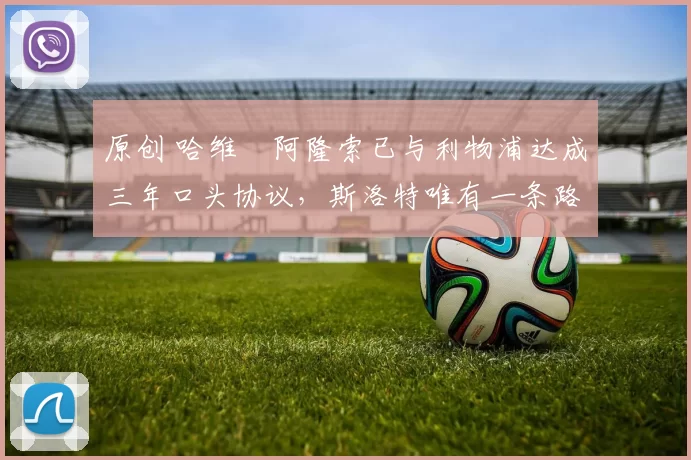 原创 哈维・阿隆索已与利物浦达成三年口头协议，斯洛特唯有一条路可 “翻盘”